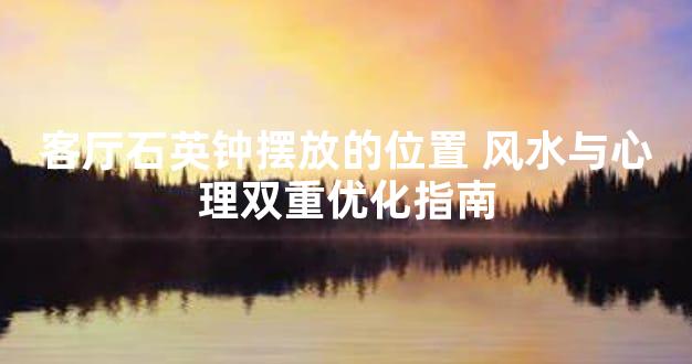客厅石英钟摆放的位置 风水与心理双重优化指南